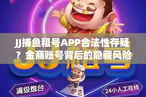 JJ捕鱼租号APP合法性存疑？金商账号背后的隐藏风险揭秘