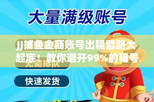 JJ捕鱼金商账号出租套路大起底！教你避开99%的租号陷阱