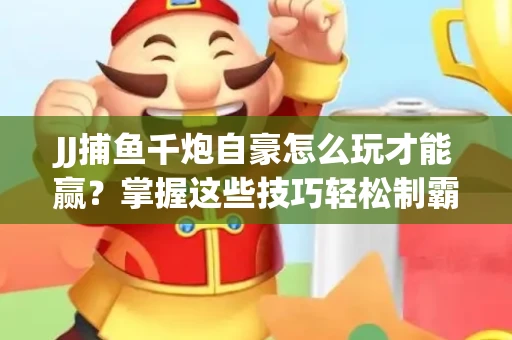 JJ捕鱼千炮自豪怎么玩才能赢？掌握这些技巧轻松制霸