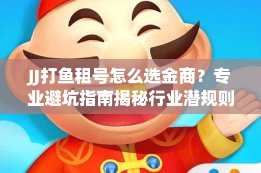 JJ打鱼租号怎么选金商？专业避坑指南揭秘行业潜规则