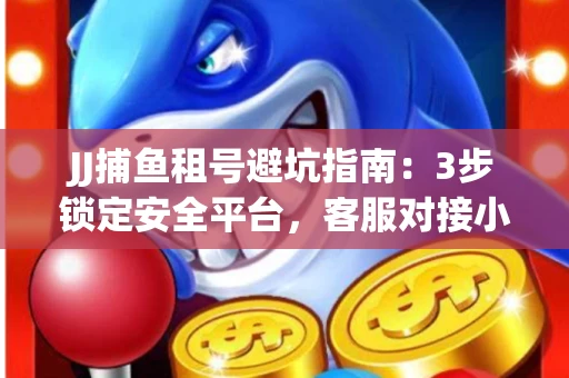 JJ捕鱼租号避坑指南：3步锁定安全平台，客服对接小技巧全公开