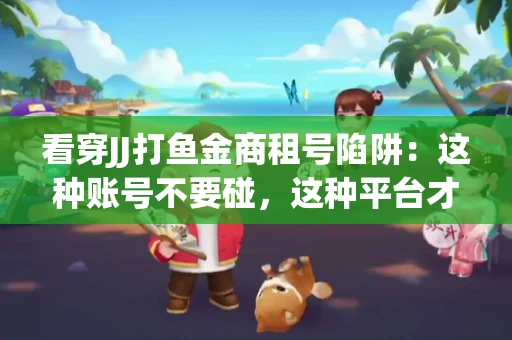 看穿JJ打鱼金商租号陷阱：这种账号不要碰，这种平台才靠谱